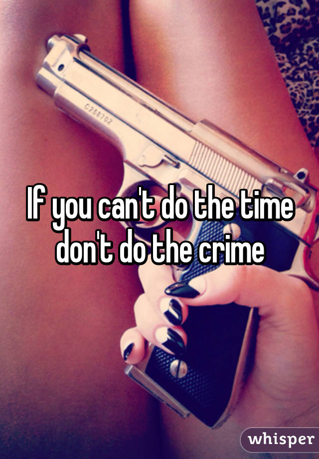 If you can't do the time don't do the crime