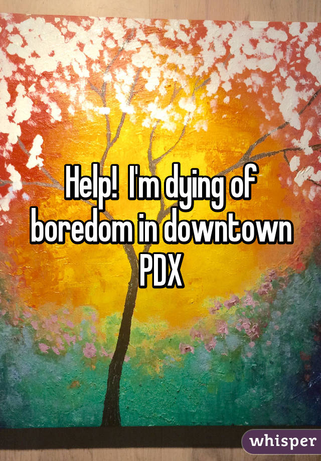 Help!  I'm dying of boredom in downtown PDX