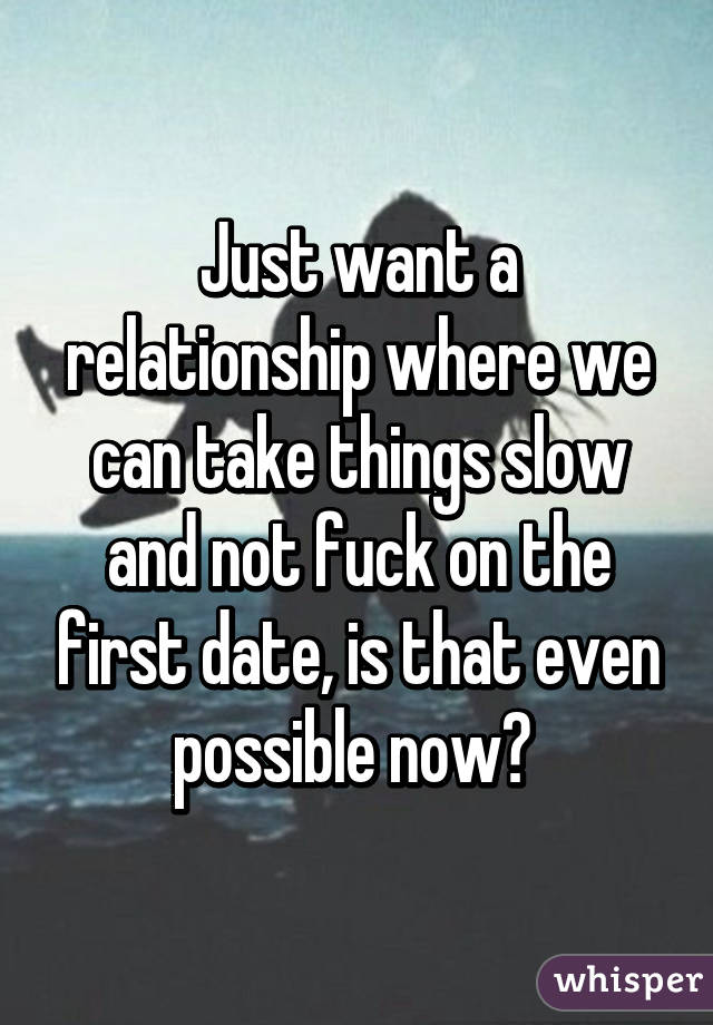 Just want a relationship where we can take things slow and not fuck on the first date, is that even possible now? 