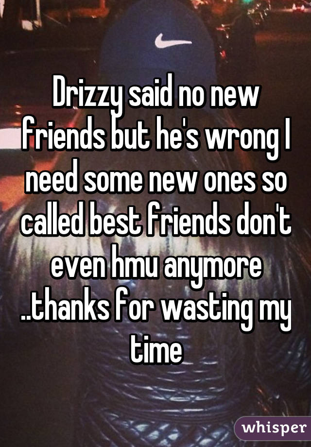 Drizzy said no new friends but he's wrong I need some new ones so called best friends don't even hmu anymore ..thanks for wasting my time