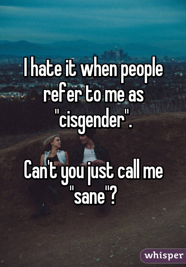 I hate it when people refer to me as "cisgender".

Can't you just call me "sane"?