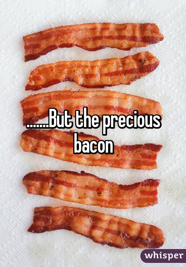 .......But the precious bacon
