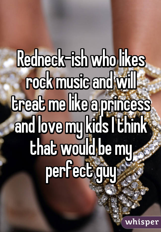 Redneck-ish who likes rock music and will treat me like a princess and love my kids I think that would be my perfect guy