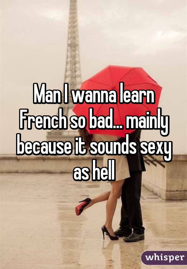 Man I wanna learn French so bad... mainly because it sounds sexy as hell