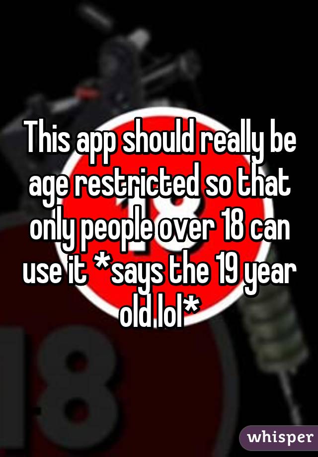 This app should really be age restricted so that only people over 18 can use it *says the 19 year old lol*