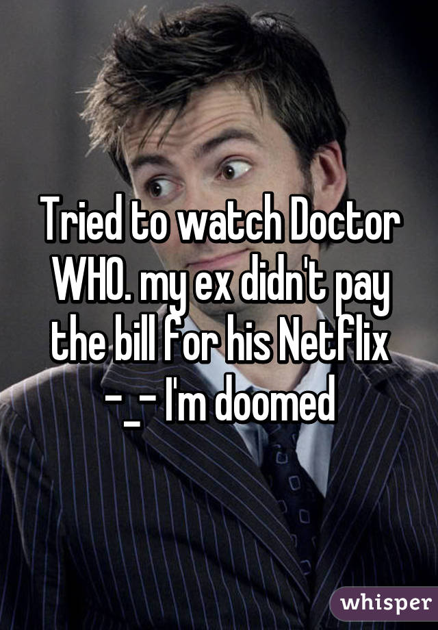 Tried to watch Doctor WHO. my ex didn't pay the bill for his Netflix -_- I'm doomed
