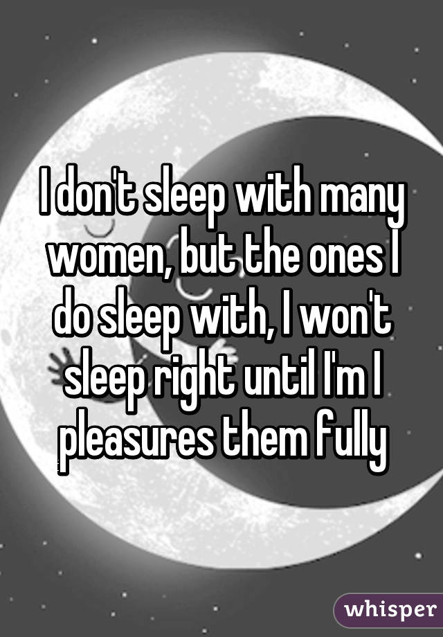 I don't sleep with many women, but the ones I do sleep with, I won't sleep right until I'm I pleasures them fully