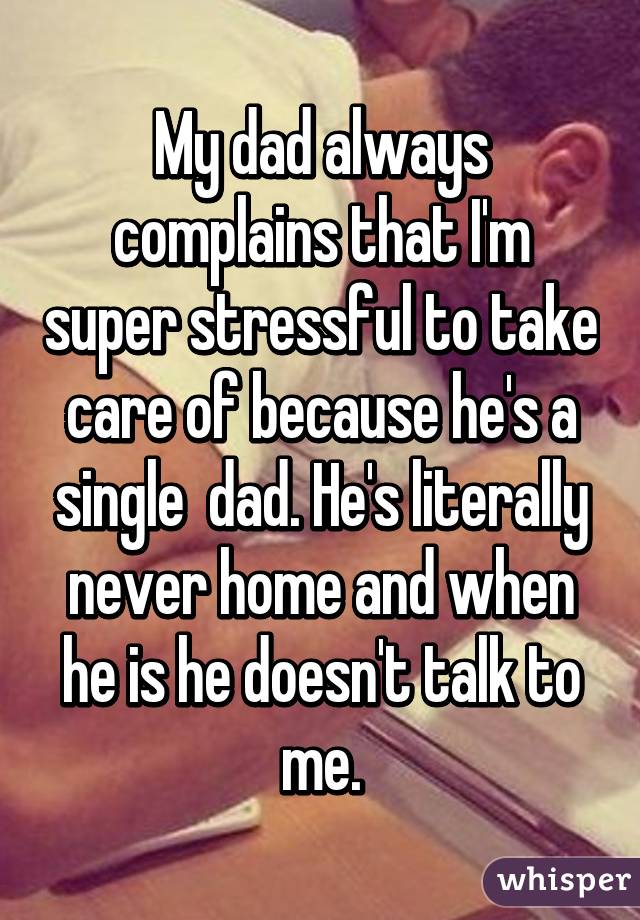 My dad always complains that I'm super stressful to take care of because he's a single  dad. He's literally never home and when he is he doesn't talk to me.