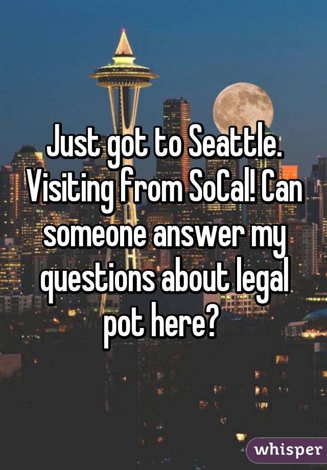 Just got to Seattle. Visiting from SoCal! Can someone answer my questions about legal pot here? 