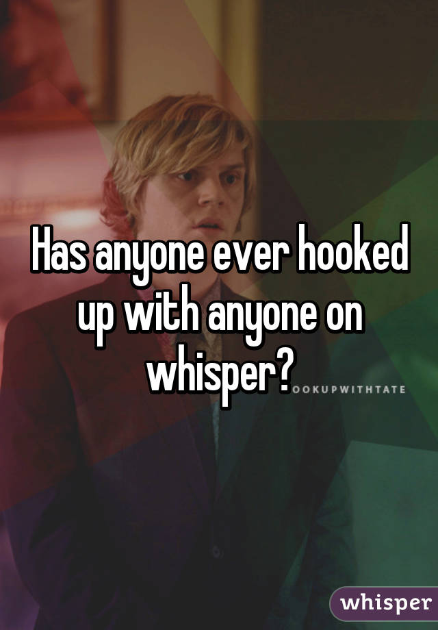 Has anyone ever hooked up with anyone on whisper?