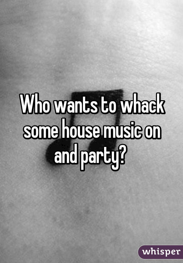 Who wants to whack some house music on and party? 