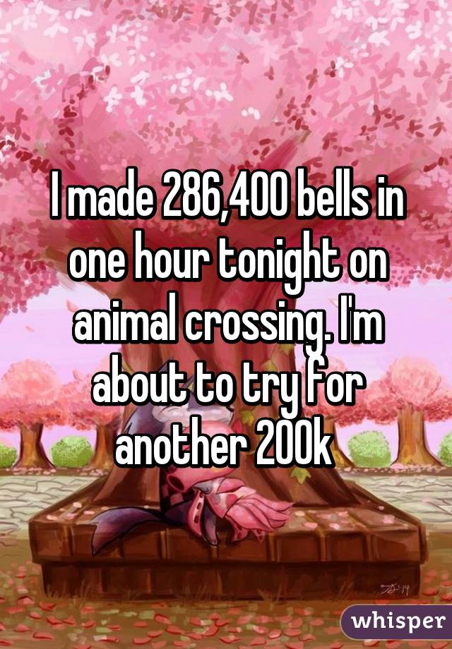 I made 286,400 bells in one hour tonight on animal crossing. I'm about to try for another 200k 