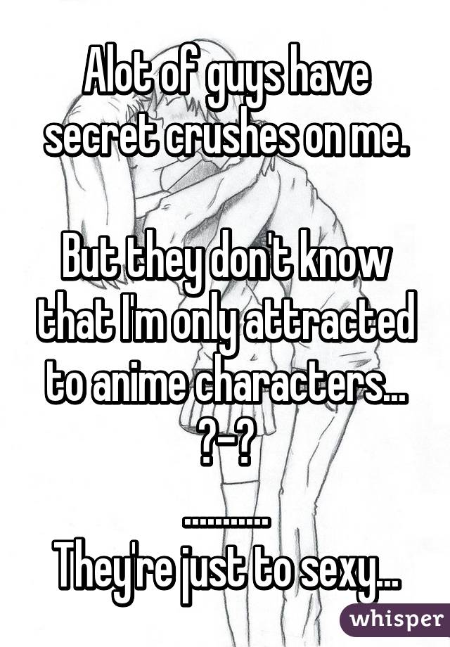 Alot of guys have secret crushes on me.

But they don't know that I'm only attracted to anime characters... ▼-▼
...........
They're just to sexy...