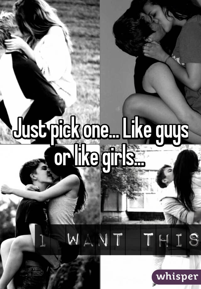 Just pick one... Like guys or like girls... 