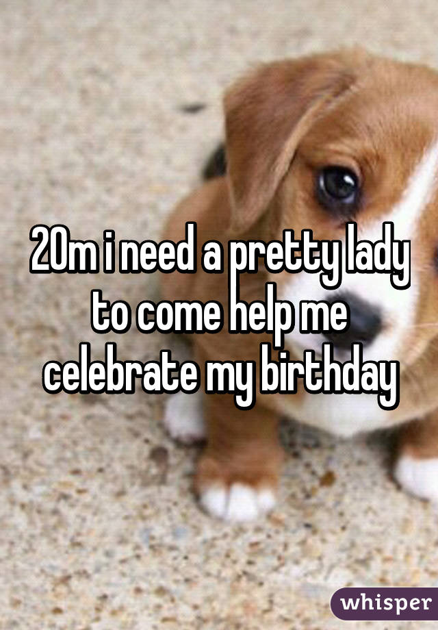 20m i need a pretty lady to come help me celebrate my birthday