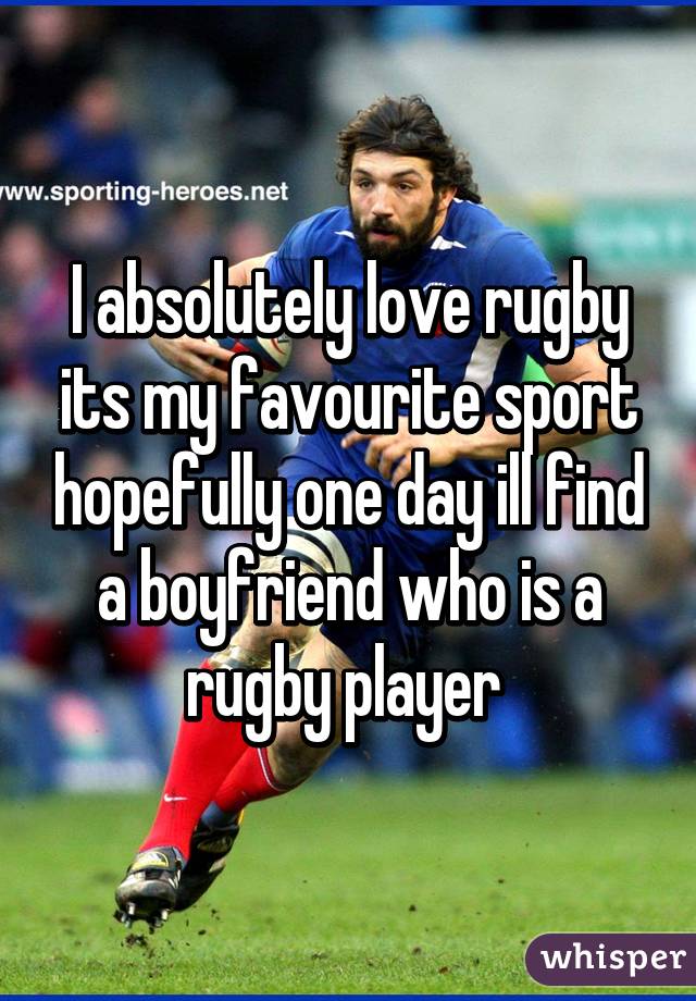 I absolutely love rugby its my favourite sport hopefully one day ill find a boyfriend who is a rugby player 