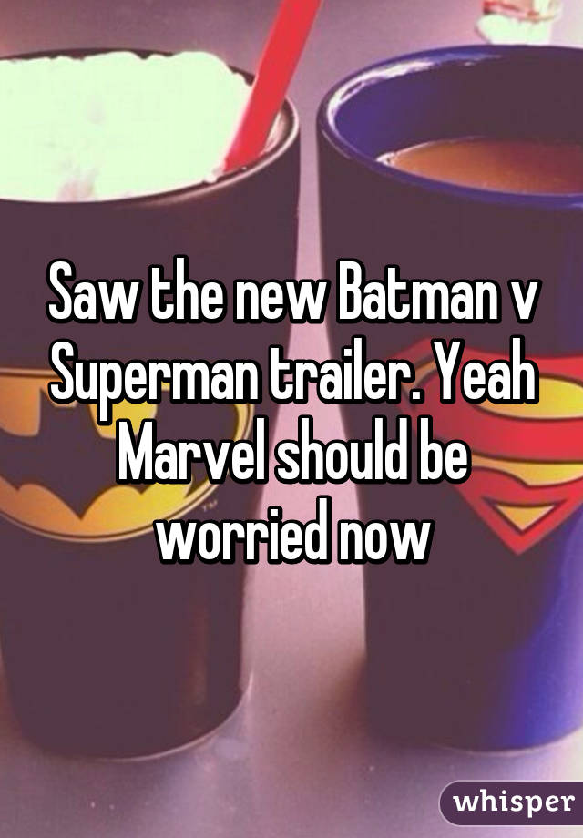 Saw the new Batman v Superman trailer. Yeah Marvel should be worried now
