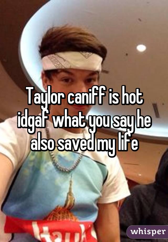 Taylor caniff is hot idgaf what you say he also saved my life