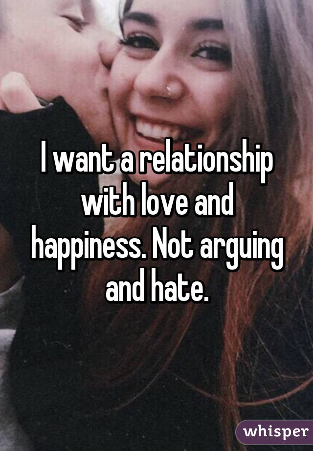 I want a relationship with love and happiness. Not arguing and hate.