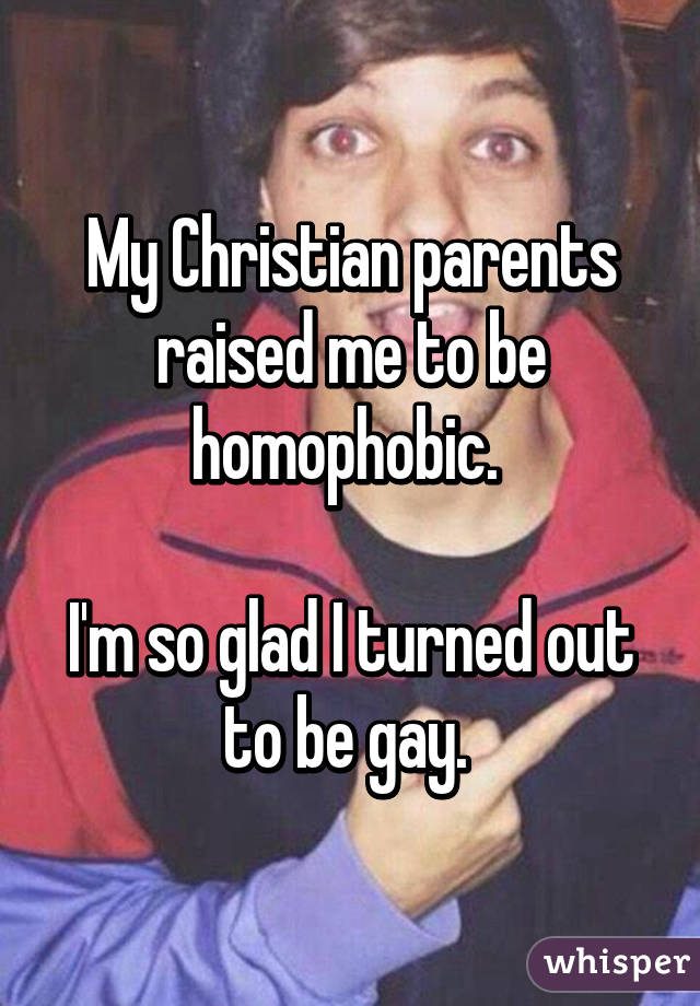 My Christian parents raised me to be homophobic. 

I'm so glad I turned out to be gay. 