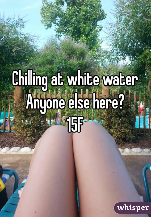 Chilling at white water
Anyone else here?
15F