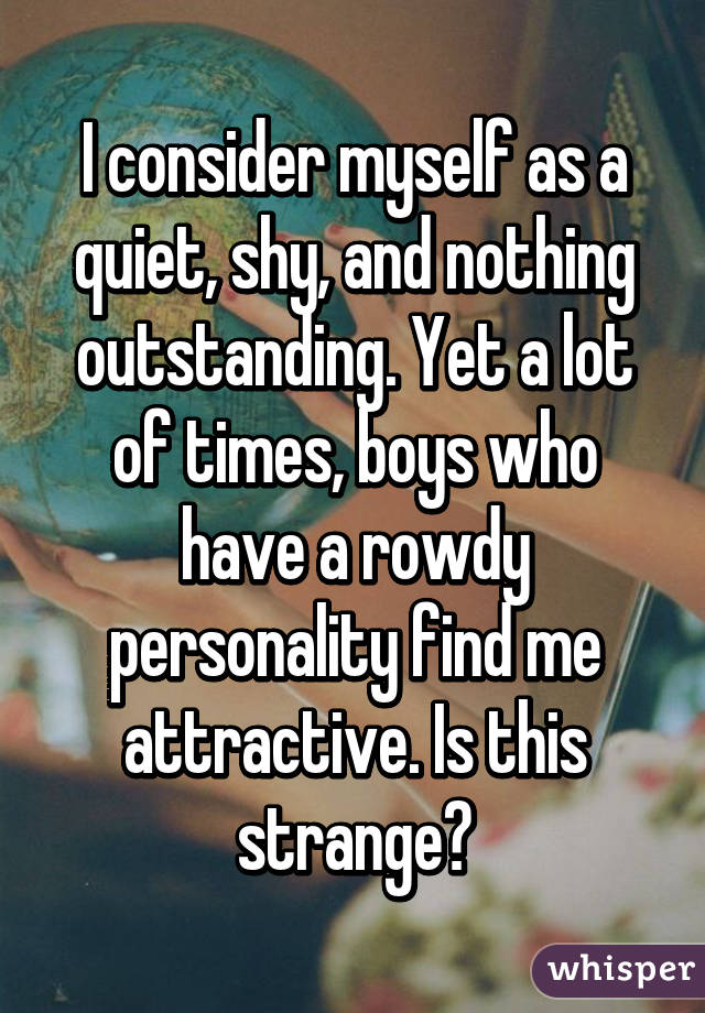 I consider myself as a quiet, shy, and nothing outstanding. Yet a lot of times, boys who have a rowdy personality find me attractive. Is this strange?