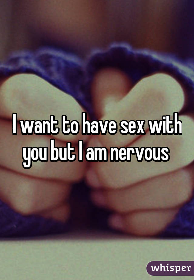 I want to have sex with you but I am nervous 