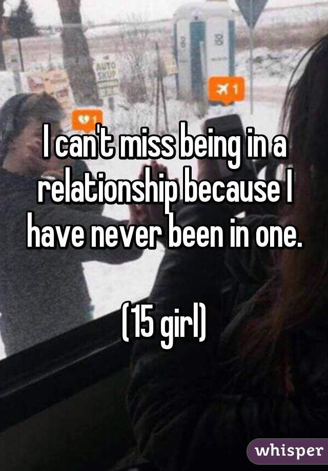 I can't miss being in a relationship because I have never been in one.

(15 girl)