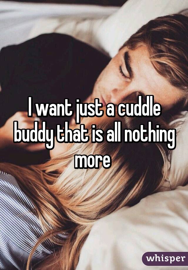 I want just a cuddle buddy that is all nothing more 