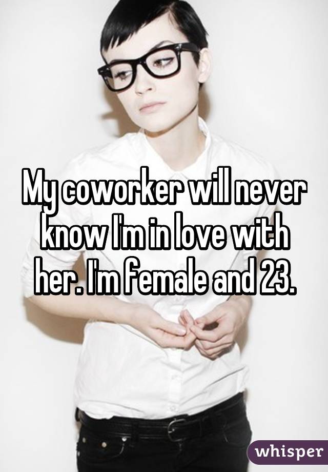My coworker will never know I'm in love with her. I'm female and 23.