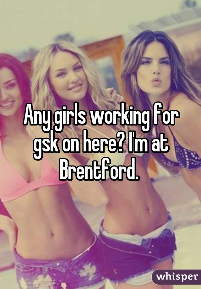 Any girls working for gsk on here? I'm at Brentford. 