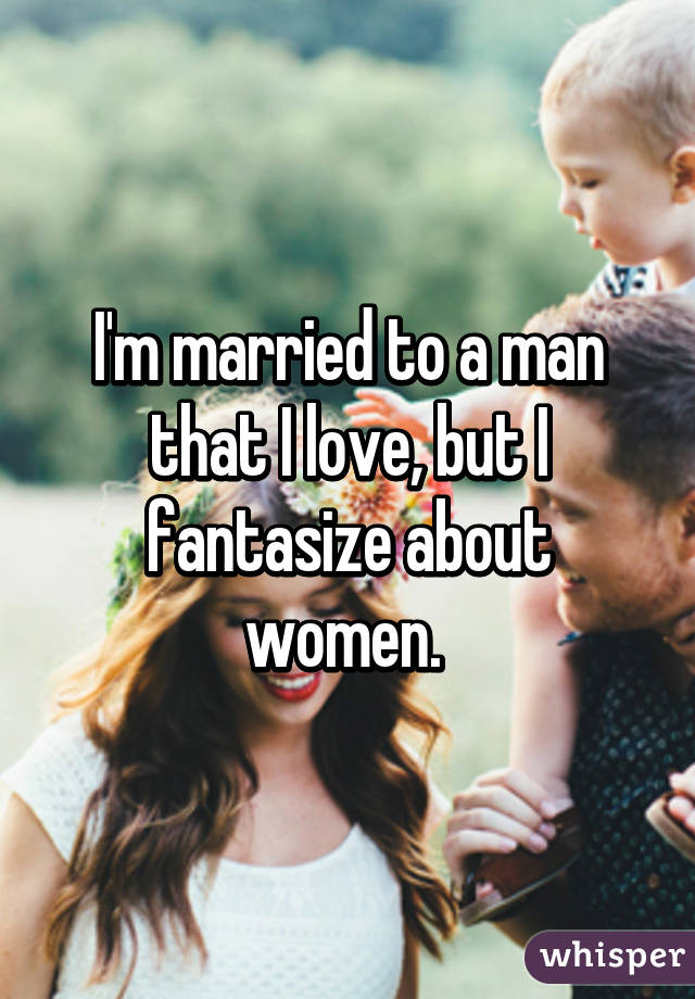 I'm married to a man that I love, but I fantasize about women. 