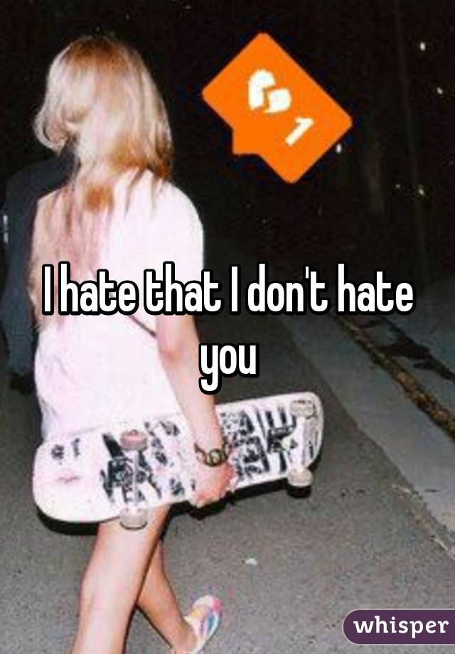 I hate that I don't hate you