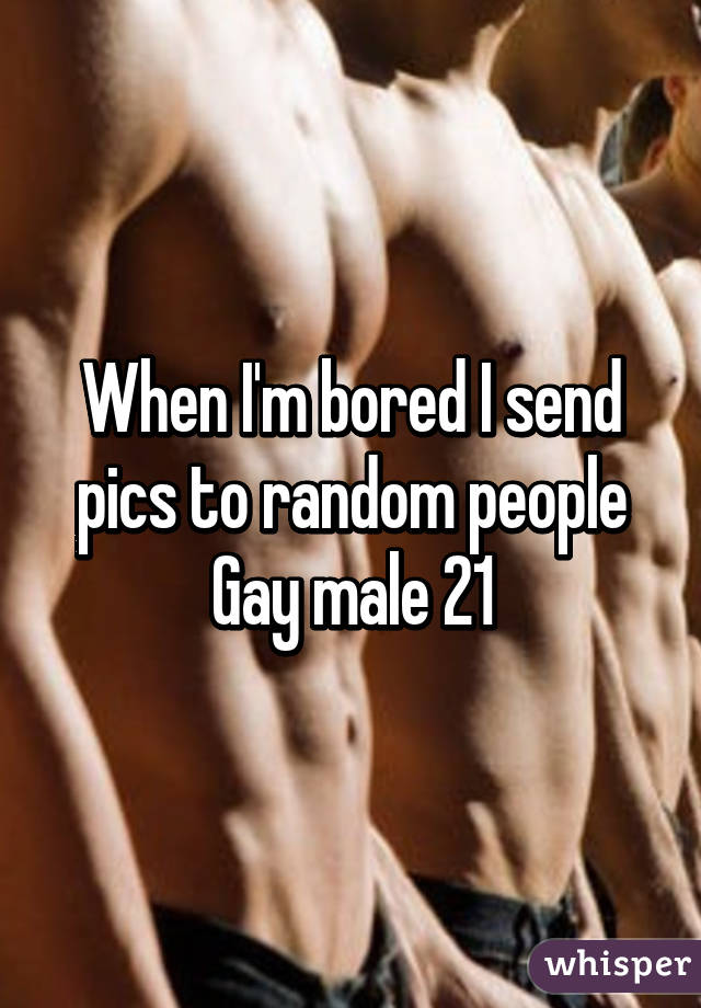 When I'm bored I send pics to random people
Gay male 21