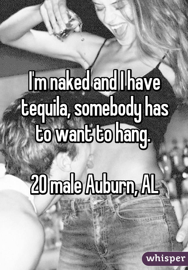 I'm naked and I have tequila, somebody has to want to hang. 

20 male Auburn, AL