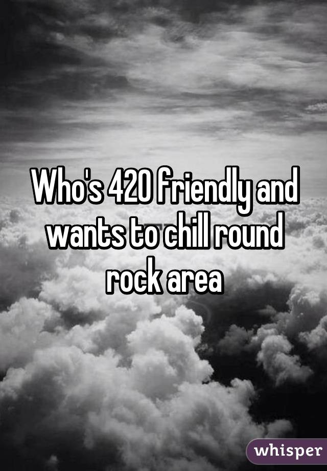 Who's 420 friendly and wants to chill round rock area