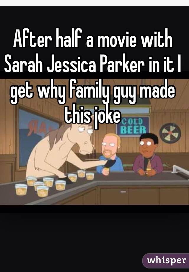 After half a movie with Sarah Jessica Parker in it I get why family guy made this joke