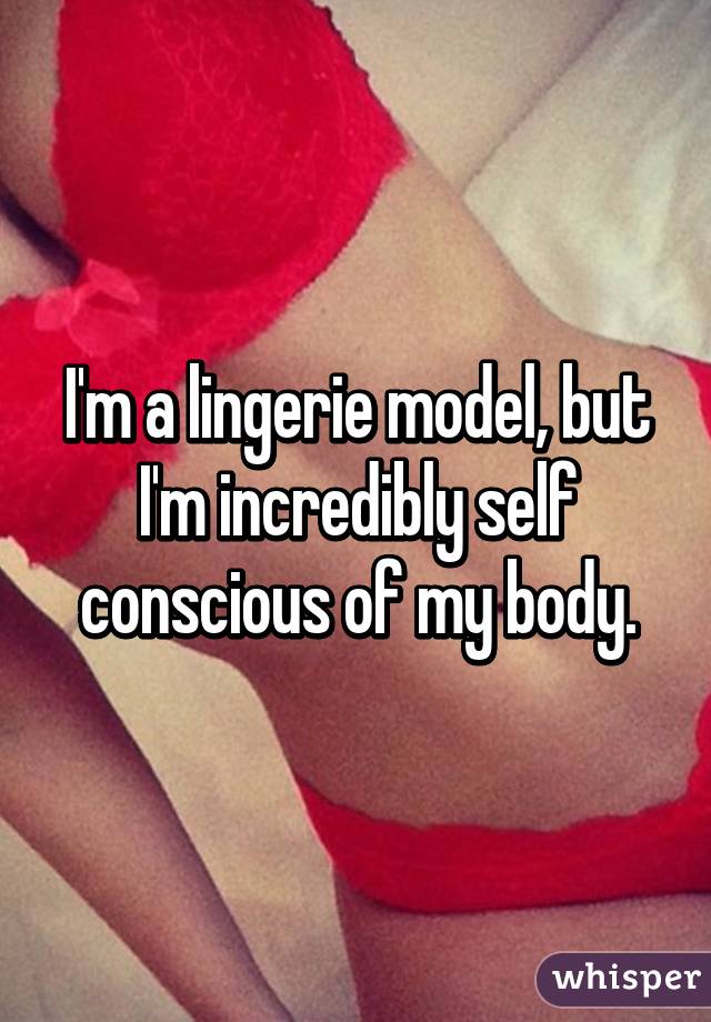I'm a lingerie model, but I'm incredibly self conscious of my body.