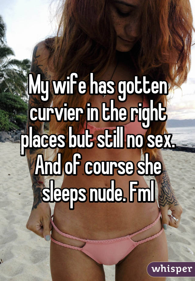 My wife has gotten curvier in the right places but still no sex. And of course she sleeps nude. Fml