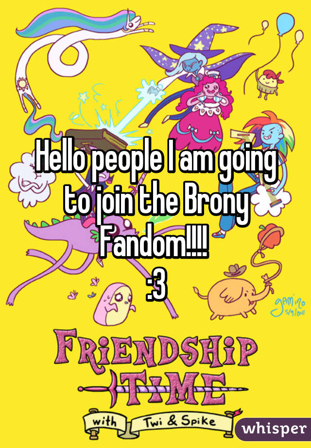Hello people I am going to join the Brony Fandom!!!! 
:3