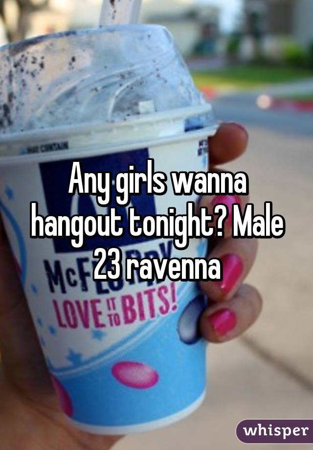 Any girls wanna hangout tonight? Male 23 ravenna