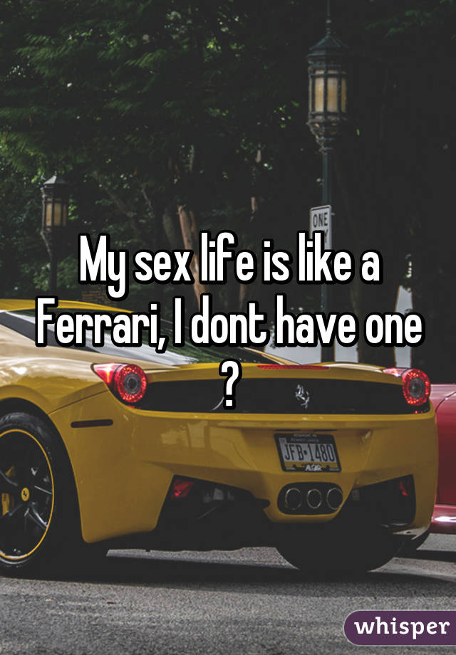 My sex life is like a Ferrari, I dont have one 😂