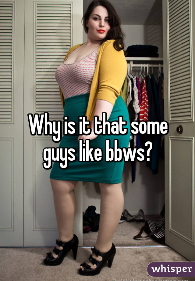 Why is it that some guys like bbws?