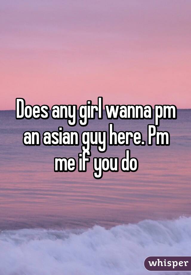 Does any girl wanna pm an asian guy here. Pm me if you do