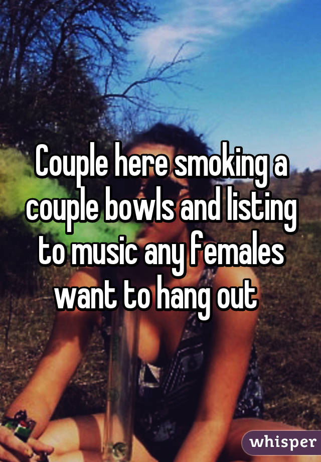 Couple here smoking a couple bowls and listing to music any females want to hang out  