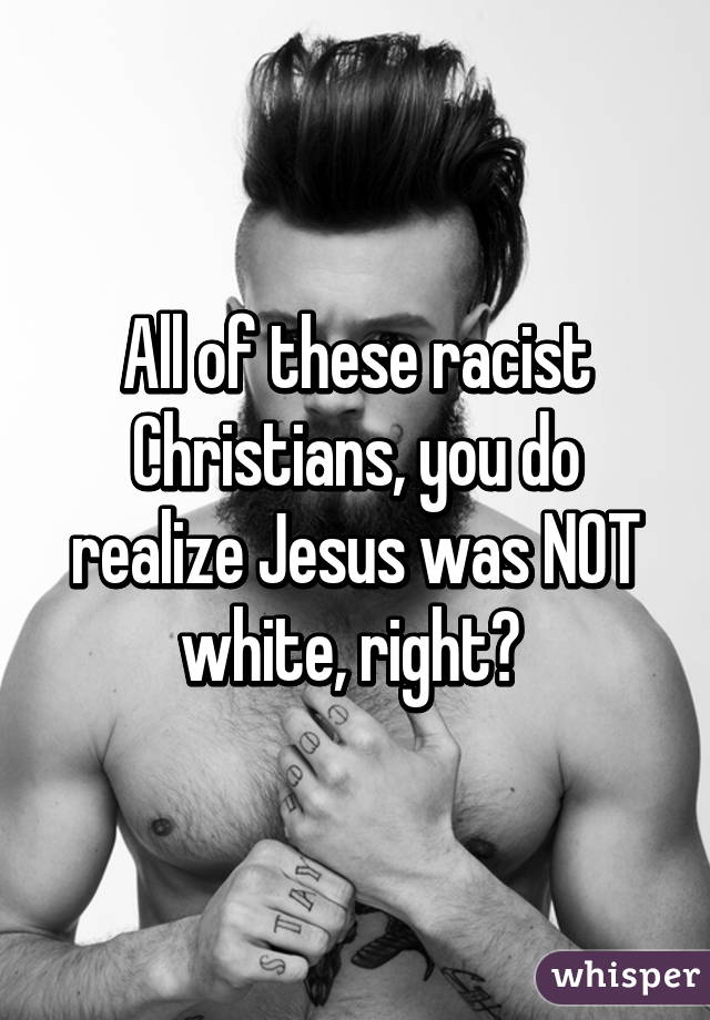 All of these racist Christians, you do realize Jesus was NOT white, right? 