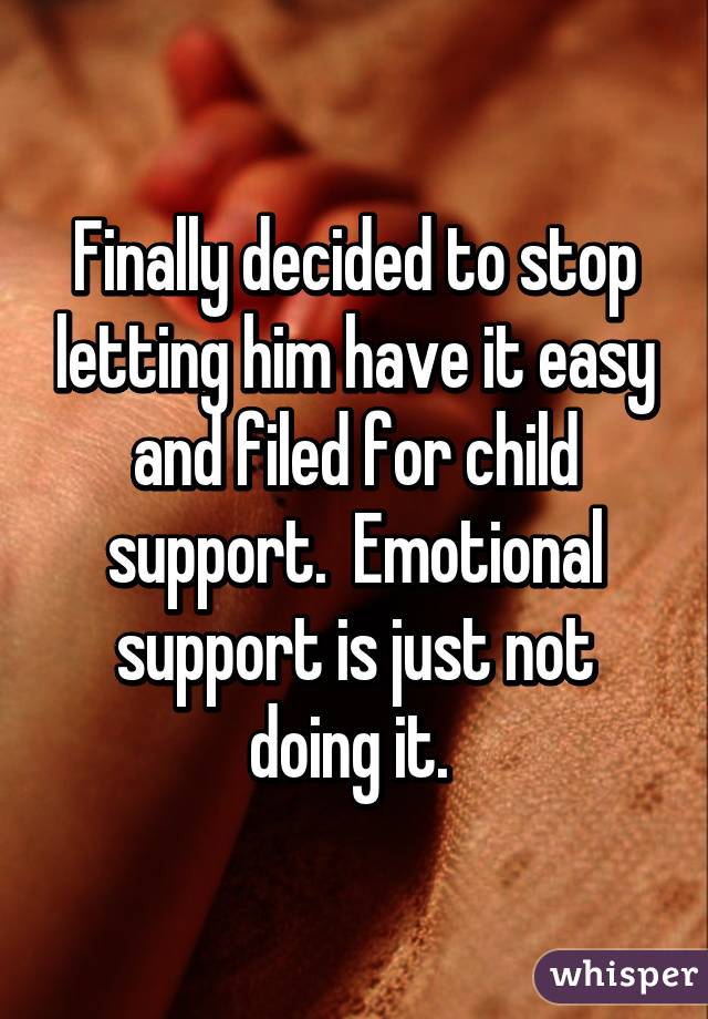 Finally decided to stop letting him have it easy and filed for child support.  Emotional support is just not doing it. 