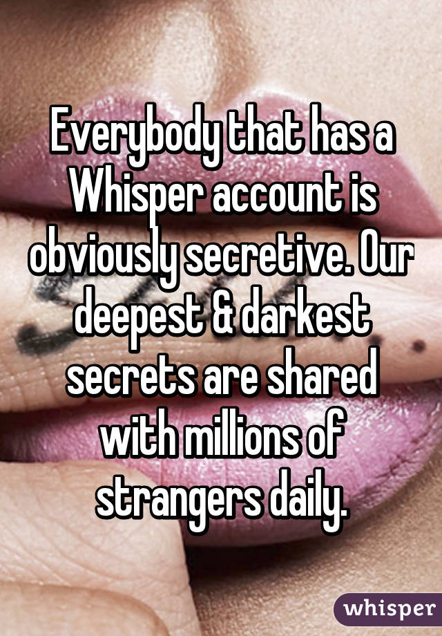 Everybody that has a Whisper account is obviously secretive. Our deepest & darkest secrets are shared with millions of strangers daily.