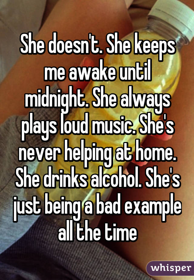 She doesn't. She keeps me awake until midnight. She always plays loud music. She's never helping at home. She drinks alcohol. She's just being a bad example all the time