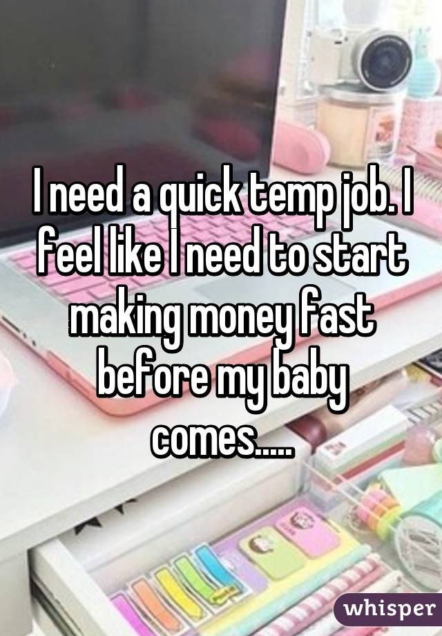 I need a quick temp job. I feel like I need to start making money fast before my baby comes.....